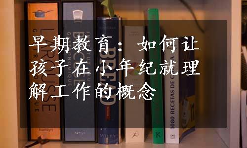 早期教育：如何让孩子在小年纪就理解工作的概念