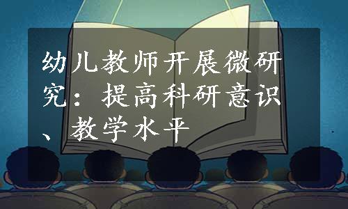 幼儿教师开展微研究：提高科研意识、教学水平