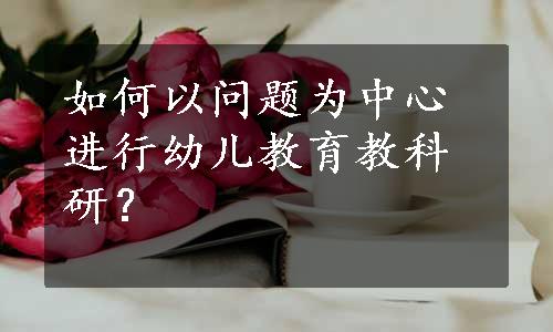 如何以问题为中心进行幼儿教育教科研？