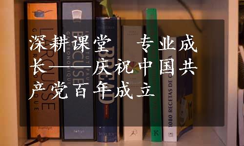 深耕课堂　专业成长——庆祝中国共产党百年成立