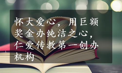 怀大爱心，用巨额奖金办纯洁之心，仁爱传教第一创办机构