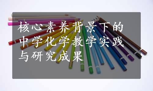 核心素养背景下的中学化学教学实践与研究成果