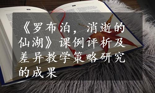 《罗布泊，消逝的仙湖》课例评析及差异教学策略研究的成果