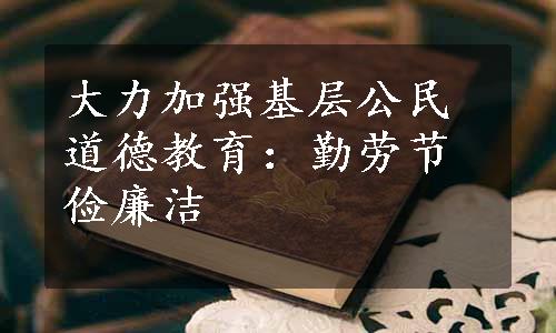 大力加强基层公民道德教育：勤劳节俭廉洁