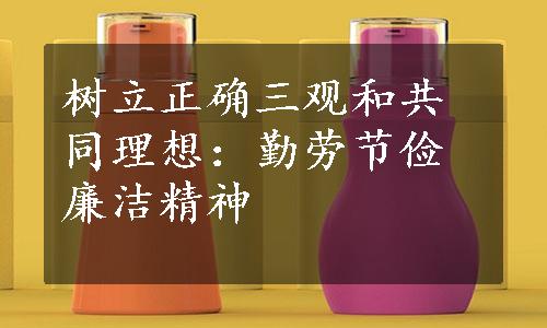 树立正确三观和共同理想：勤劳节俭廉洁精神