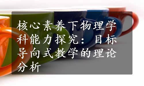 核心素养下物理学科能力探究：目标导向式教学的理论分析