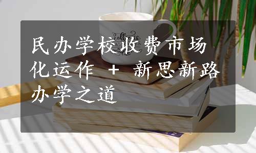 民办学校收费市场化运作 + 新思新路办学之道