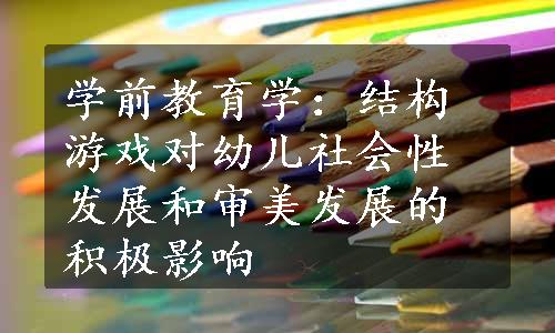 学前教育学：结构游戏对幼儿社会性发展和审美发展的积极影响