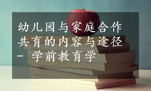 幼儿园与家庭合作共育的内容与途径 - 学前教育学