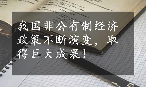 我国非公有制经济政策不断演变，取得巨大成果！