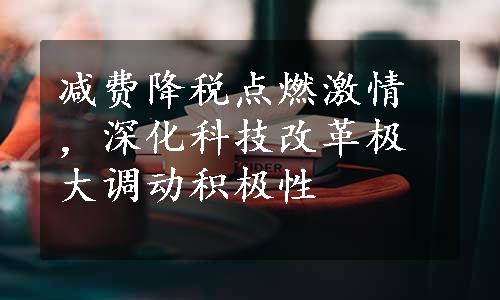 减费降税点燃激情，深化科技改革极大调动积极性