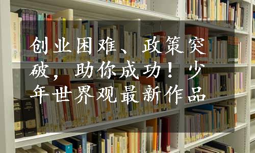 创业困难、政策突破，助你成功！少年世界观最新作品