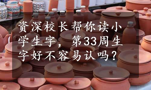 资深校长帮你读小学生字，第33周生字好不容易认吗？