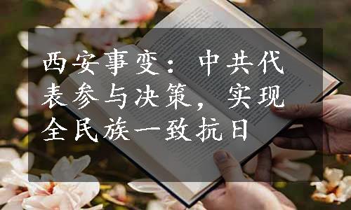 西安事变：中共代表参与决策，实现全民族一致抗日