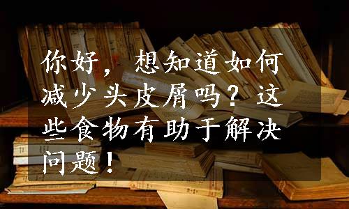 你好，想知道如何减少头皮屑吗？这些食物有助于解决问题！