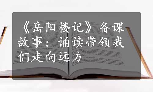 《岳阳楼记》备课故事：诵读带领我们走向远方