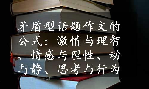 矛盾型话题作文的公式：激情与理智、情感与理性、动与静、思考与行为