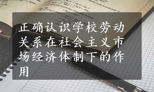 正确认识学校劳动关系在社会主义市场经济体制下的作用