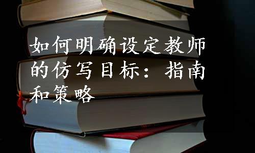 如何明确设定教师的仿写目标：指南和策略