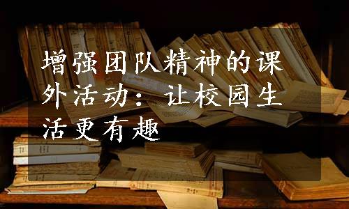 增强团队精神的课外活动：让校园生活更有趣