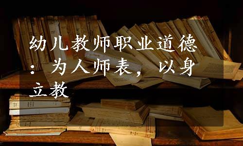 幼儿教师职业道德：为人师表，以身立教