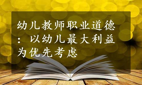 幼儿教师职业道德：以幼儿最大利益为优先考虑