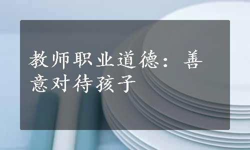 教师职业道德：善意对待孩子