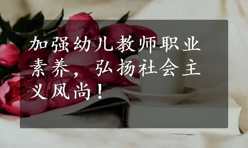 加强幼儿教师职业素养，弘扬社会主义风尚！