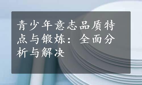 青少年意志品质特点与锻炼：全面分析与解决