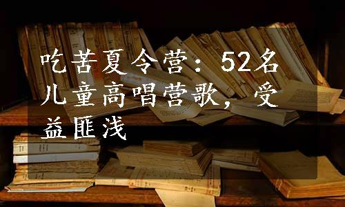 吃苦夏令营：52名儿童高唱营歌，受益匪浅