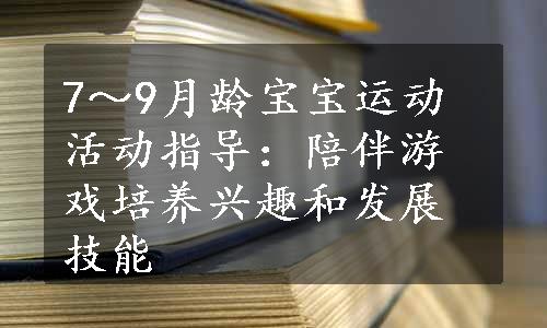 7～9月龄宝宝运动活动指导：陪伴游戏培养兴趣和发展技能