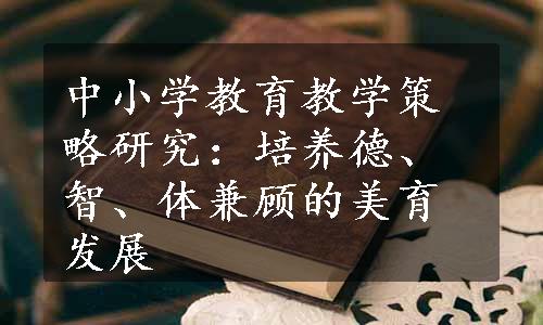 中小学教育教学策略研究：培养德、智、体兼顾的美育发展