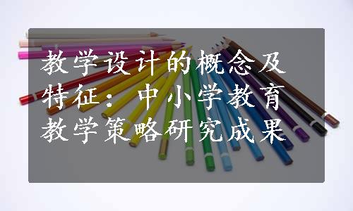 教学设计的概念及特征：中小学教育教学策略研究成果