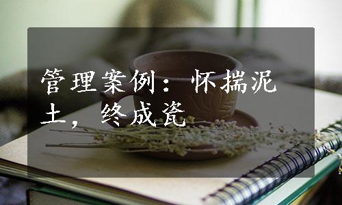 管理案例：怀揣泥土，终成瓷