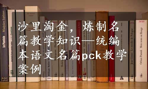 沙里淘金，炼制名篇教学知识—统编本语文名篇pck教学案例