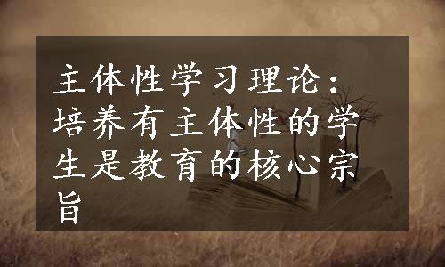 主体性学习理论：培养有主体性的学生是教育的核心宗旨