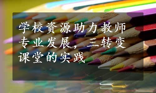 学校资源助力教师专业发展，三转变课堂的实践