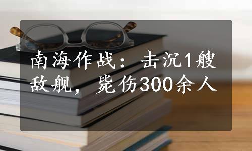 南海作战：击沉1艘敌舰，毙伤300余人