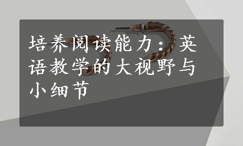 培养阅读能力：英语教学的大视野与小细节