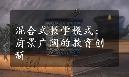 混合式教学模式：前景广阔的教育创新