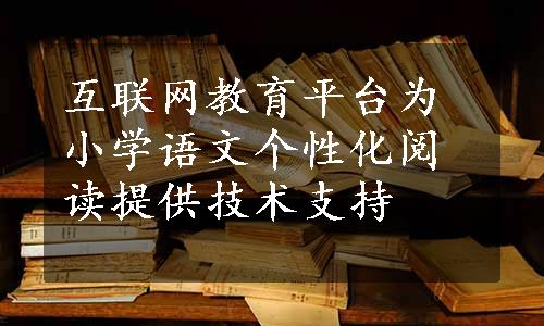 互联网教育平台为小学语文个性化阅读提供技术支持