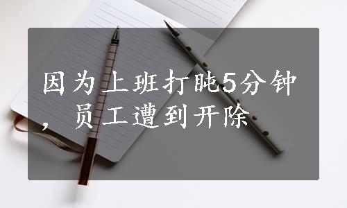 因为上班打盹5分钟，员工遭到开除