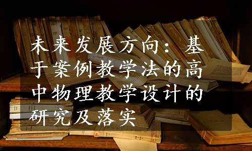 未来发展方向：基于案例教学法的高中物理教学设计的研究及落实