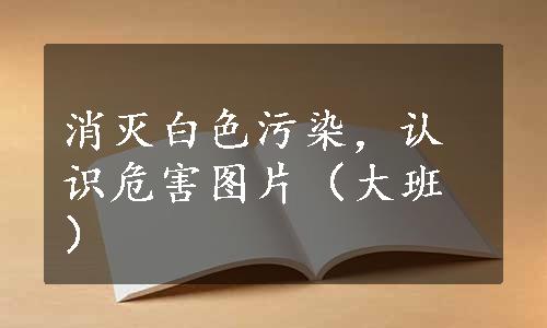 消灭白色污染，认识危害图片（大班）