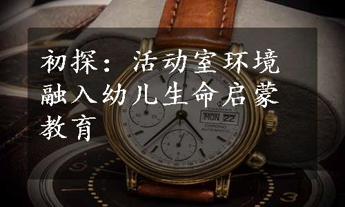 初探：活动室环境融入幼儿生命启蒙教育