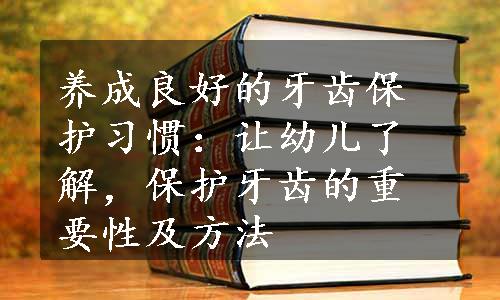 养成良好的牙齿保护习惯：让幼儿了解，保护牙齿的重要性及方法