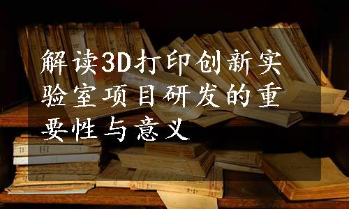 解读3D打印创新实验室项目研发的重要性与意义