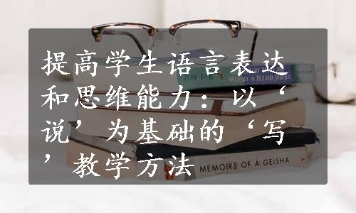 提高学生语言表达和思维能力：以‘说’为基础的‘写’教学方法