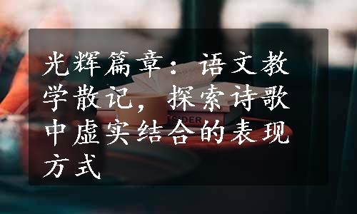 光辉篇章：语文教学散记，探索诗歌中虚实结合的表现方式