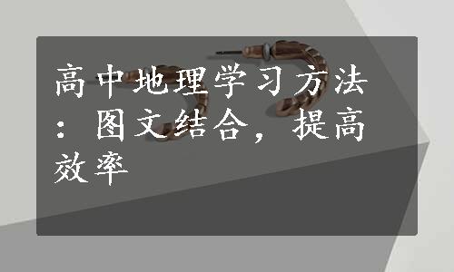 高中地理学习方法：图文结合，提高效率